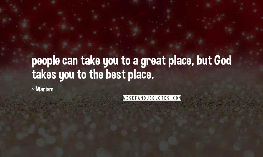 Mariam Quotes: people can take you to a great place, but God takes you to the best place.