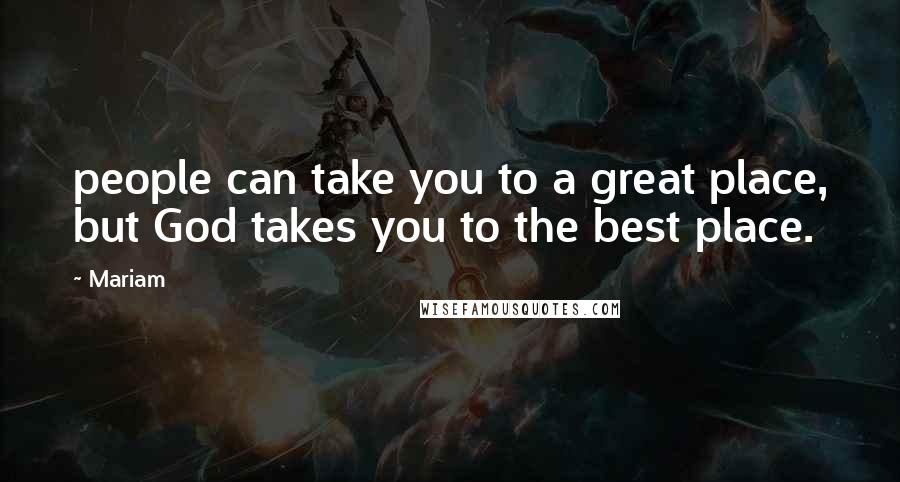 Mariam Quotes: people can take you to a great place, but God takes you to the best place.