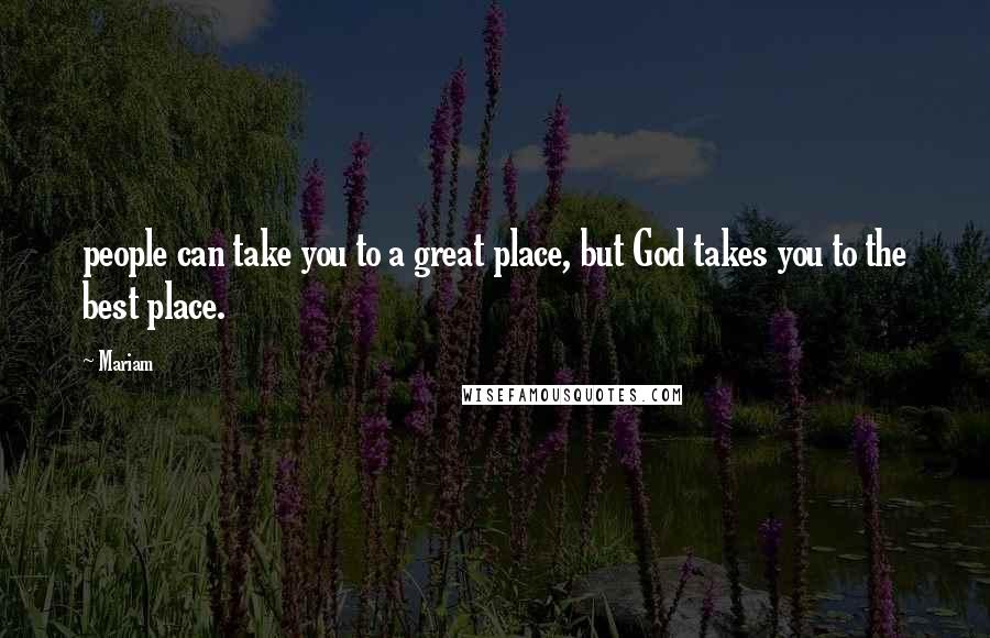 Mariam Quotes: people can take you to a great place, but God takes you to the best place.