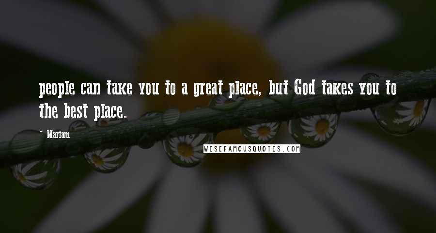 Mariam Quotes: people can take you to a great place, but God takes you to the best place.