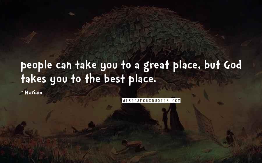 Mariam Quotes: people can take you to a great place, but God takes you to the best place.