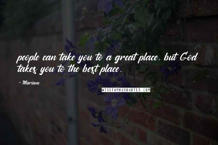 Mariam Quotes: people can take you to a great place, but God takes you to the best place.