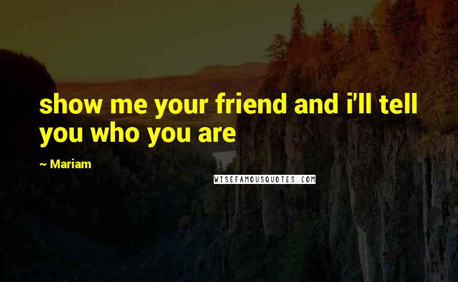 Mariam Quotes: show me your friend and i'll tell you who you are