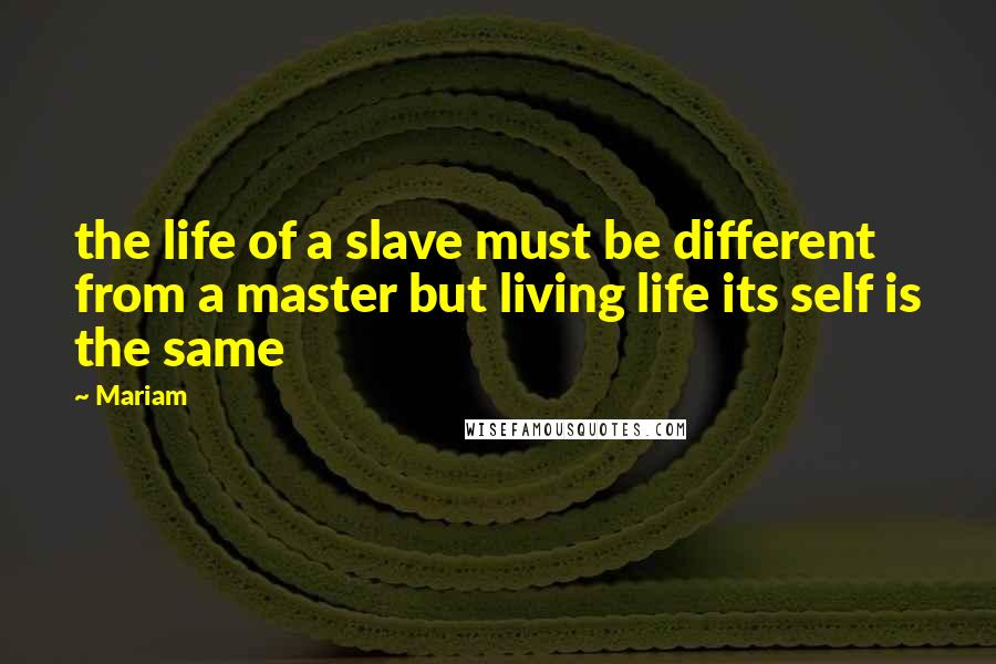 Mariam Quotes: the life of a slave must be different from a master but living life its self is the same