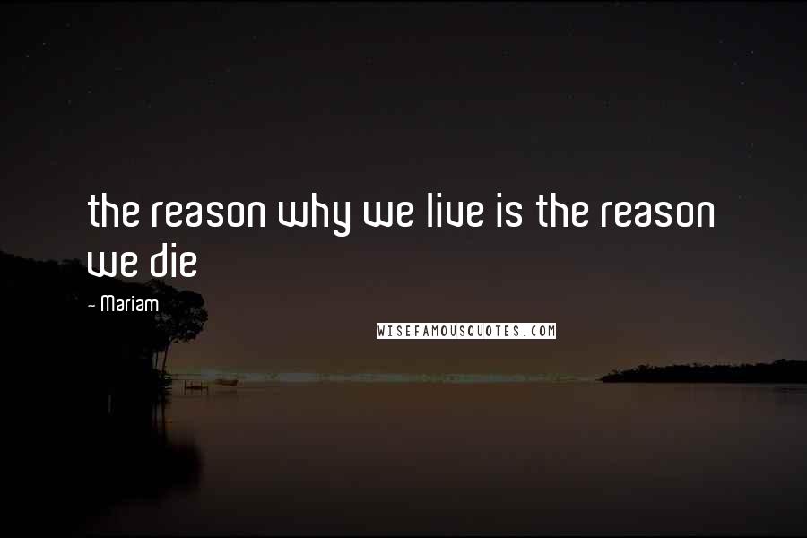 Mariam Quotes: the reason why we live is the reason we die