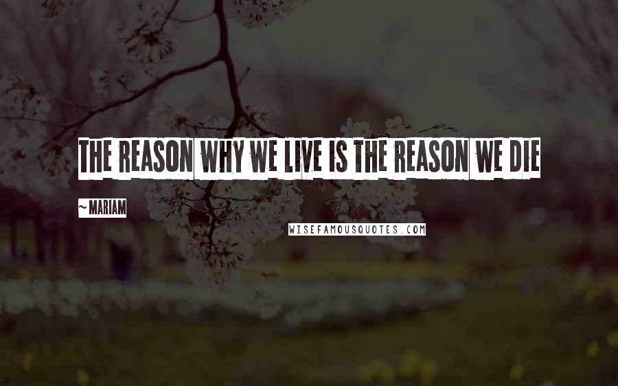 Mariam Quotes: the reason why we live is the reason we die