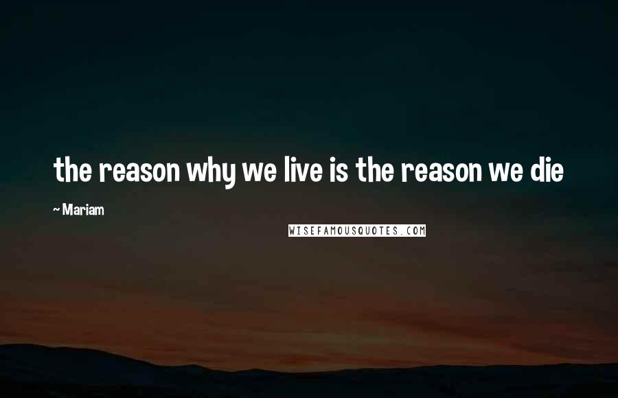 Mariam Quotes: the reason why we live is the reason we die