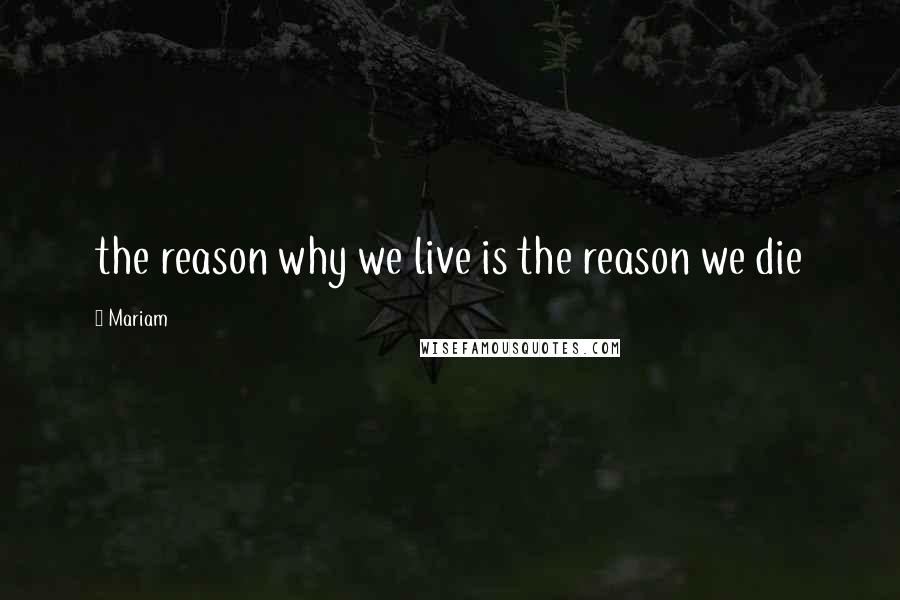 Mariam Quotes: the reason why we live is the reason we die