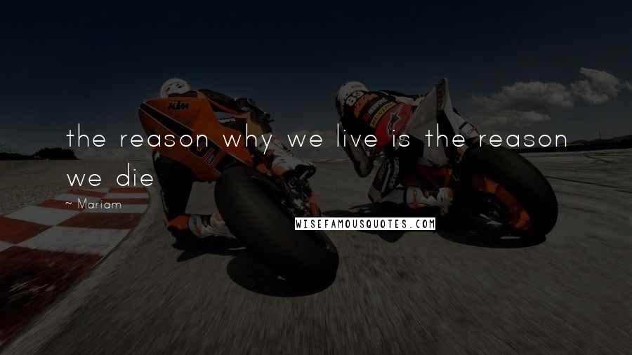 Mariam Quotes: the reason why we live is the reason we die