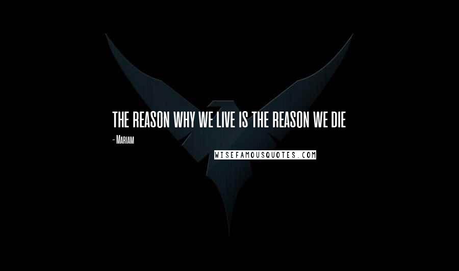 Mariam Quotes: the reason why we live is the reason we die