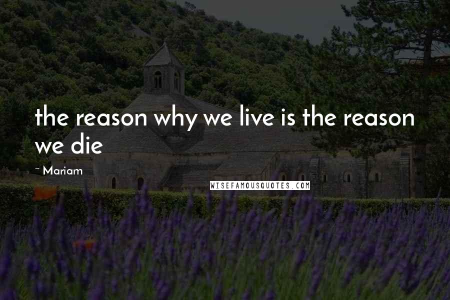 Mariam Quotes: the reason why we live is the reason we die