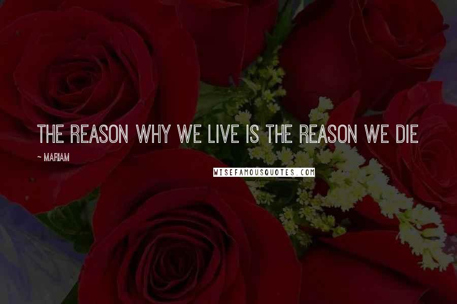 Mariam Quotes: the reason why we live is the reason we die