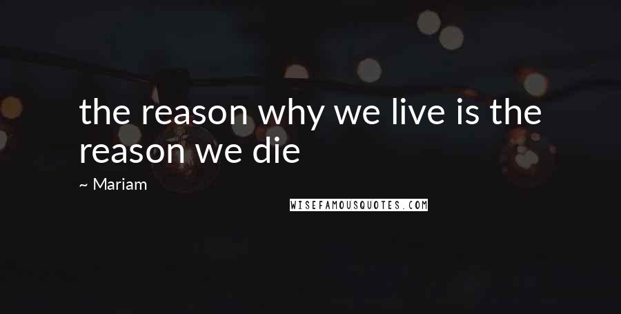 Mariam Quotes: the reason why we live is the reason we die