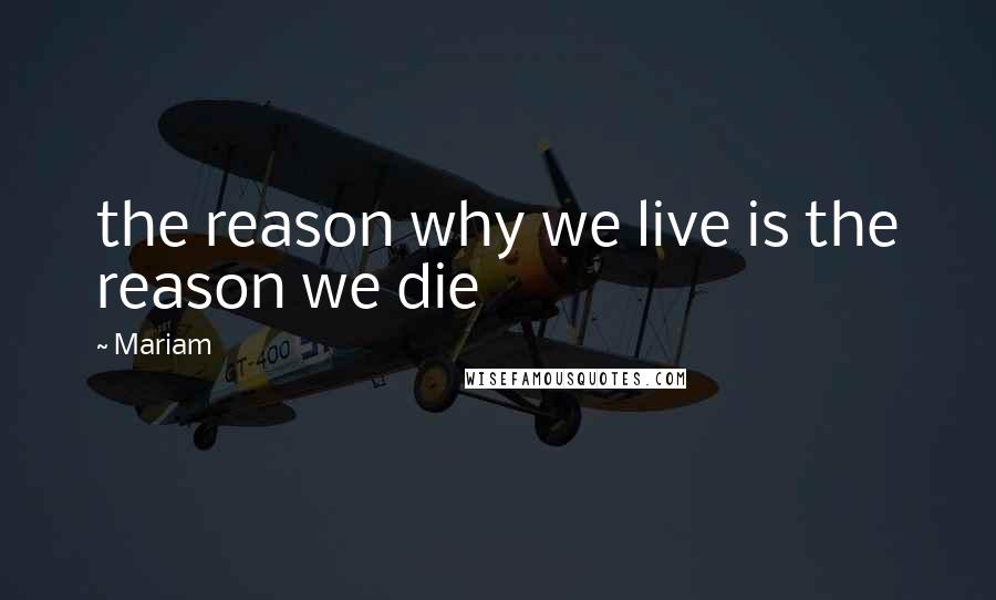 Mariam Quotes: the reason why we live is the reason we die