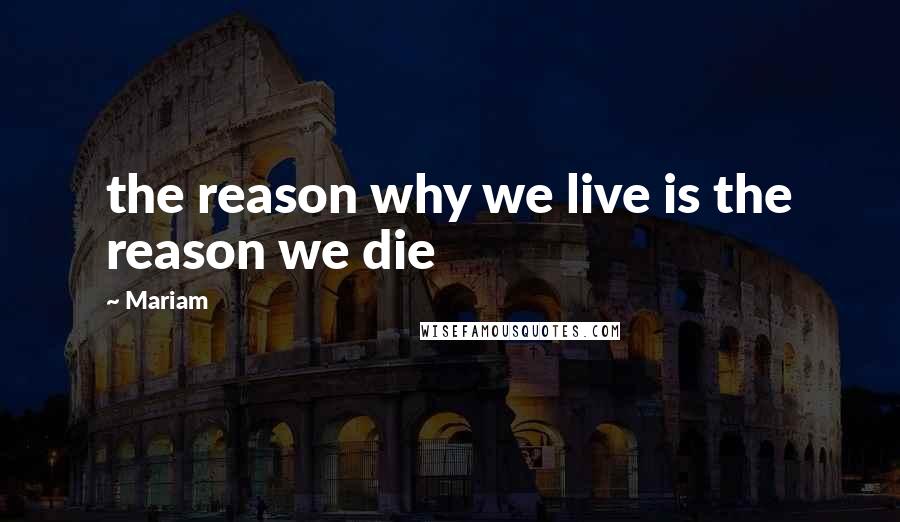 Mariam Quotes: the reason why we live is the reason we die