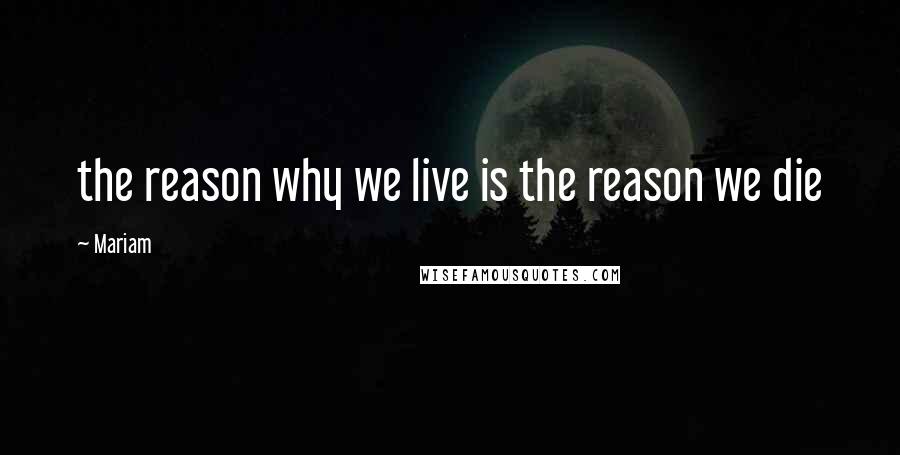 Mariam Quotes: the reason why we live is the reason we die