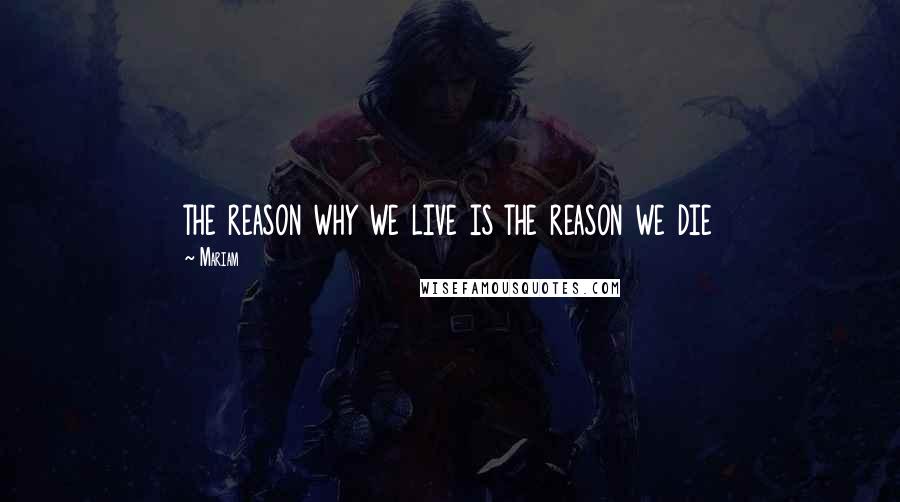 Mariam Quotes: the reason why we live is the reason we die