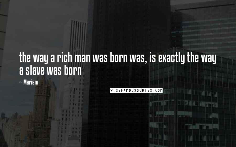 Mariam Quotes: the way a rich man was born was, is exactly the way a slave was born