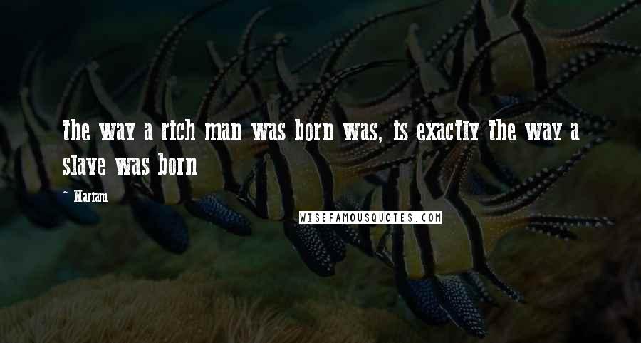 Mariam Quotes: the way a rich man was born was, is exactly the way a slave was born