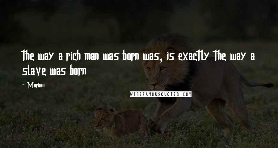 Mariam Quotes: the way a rich man was born was, is exactly the way a slave was born