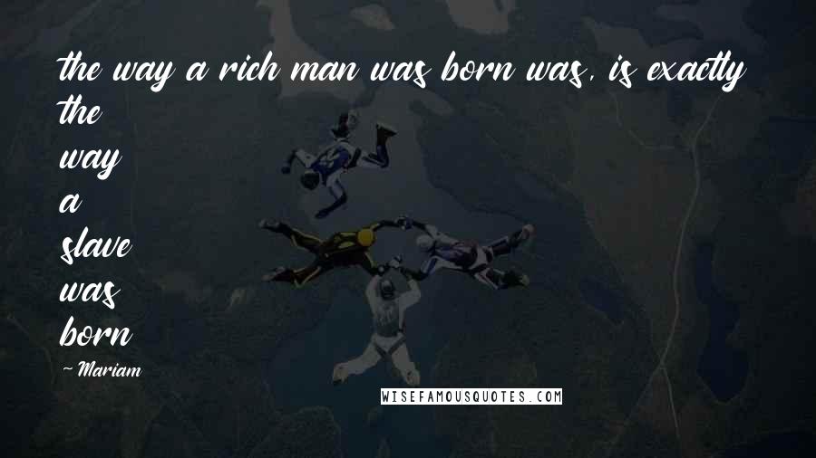 Mariam Quotes: the way a rich man was born was, is exactly the way a slave was born