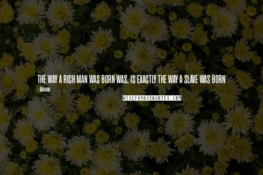 Mariam Quotes: the way a rich man was born was, is exactly the way a slave was born