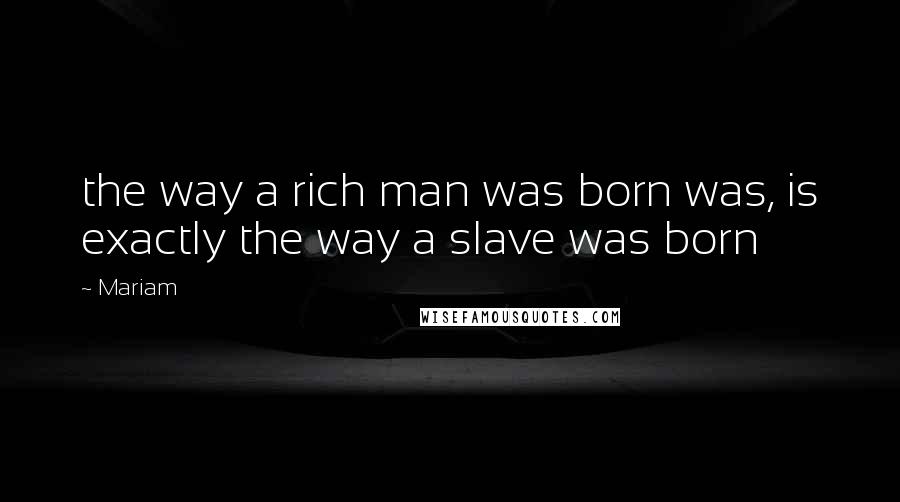 Mariam Quotes: the way a rich man was born was, is exactly the way a slave was born