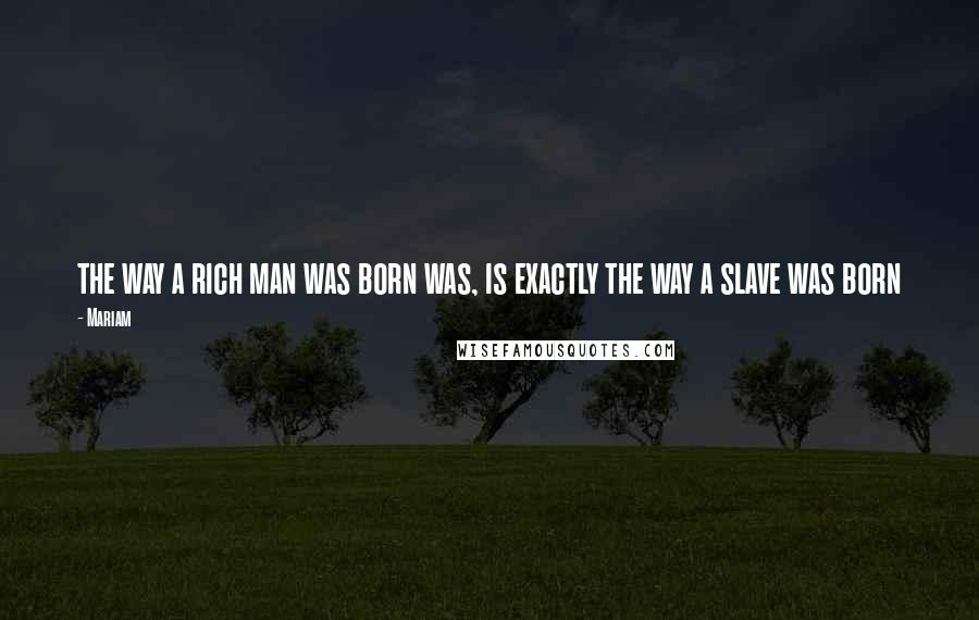 Mariam Quotes: the way a rich man was born was, is exactly the way a slave was born