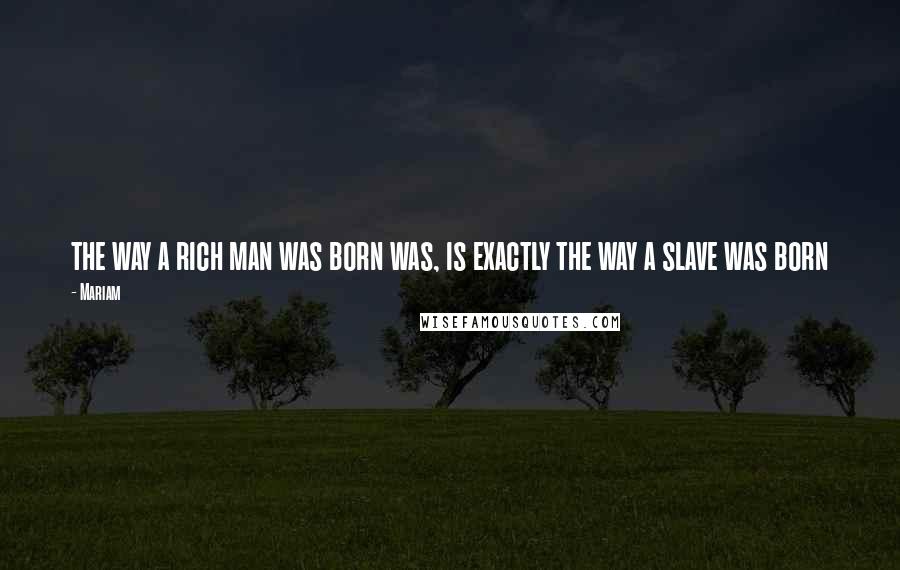 Mariam Quotes: the way a rich man was born was, is exactly the way a slave was born