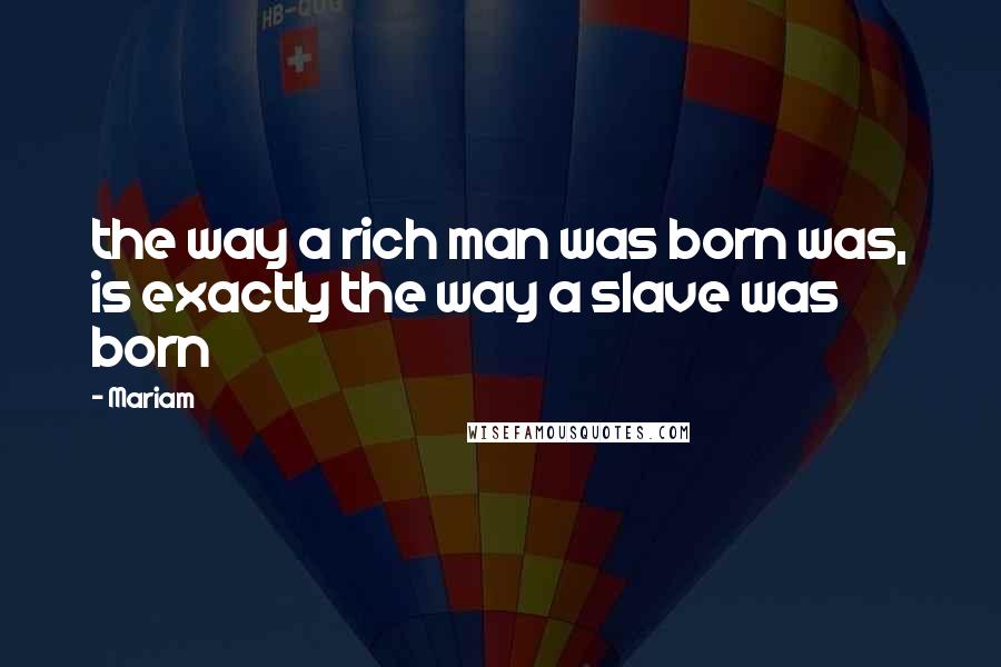 Mariam Quotes: the way a rich man was born was, is exactly the way a slave was born