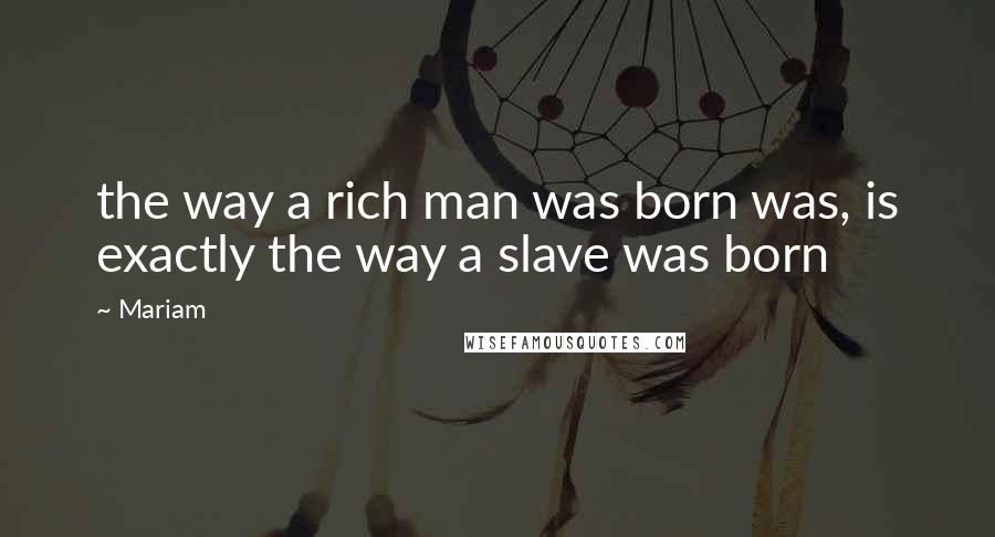 Mariam Quotes: the way a rich man was born was, is exactly the way a slave was born