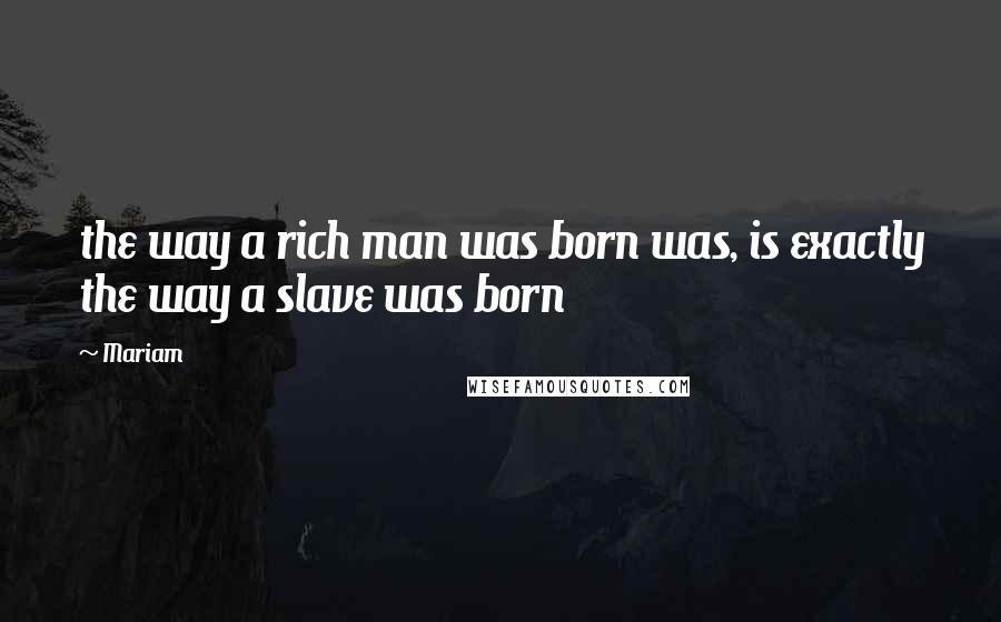 Mariam Quotes: the way a rich man was born was, is exactly the way a slave was born