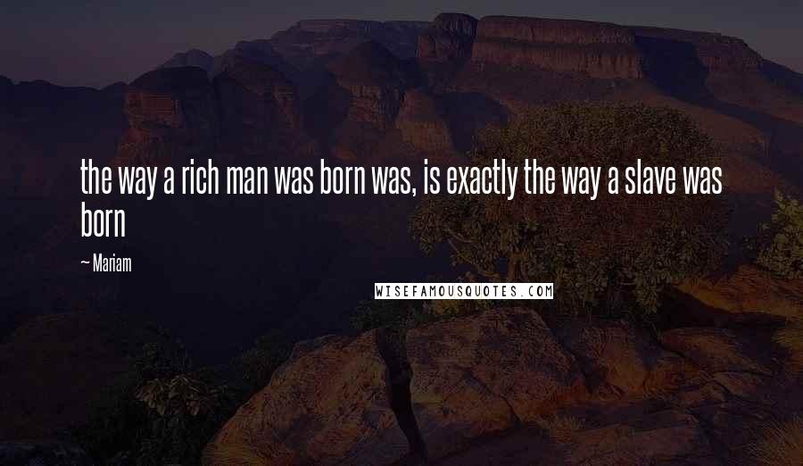 Mariam Quotes: the way a rich man was born was, is exactly the way a slave was born