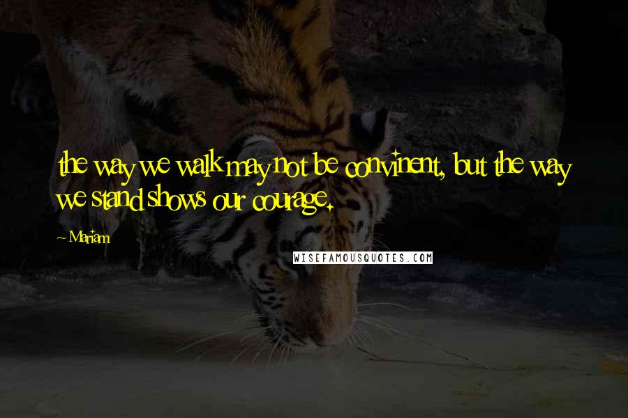 Mariam Quotes: the way we walk may not be convinent, but the way we stand shows our courage.