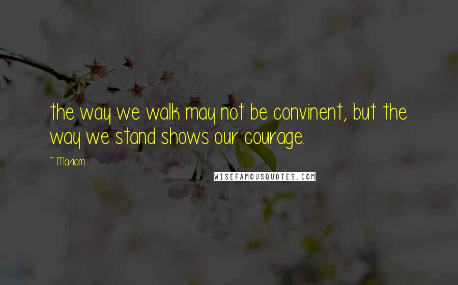 Mariam Quotes: the way we walk may not be convinent, but the way we stand shows our courage.