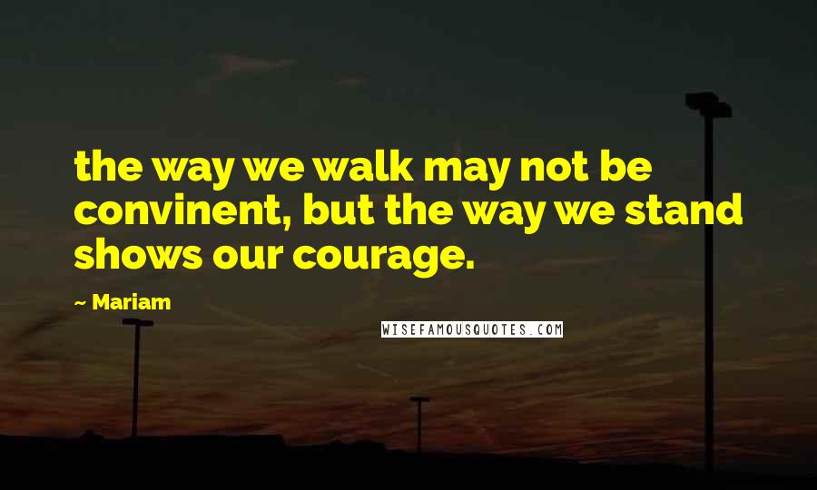 Mariam Quotes: the way we walk may not be convinent, but the way we stand shows our courage.