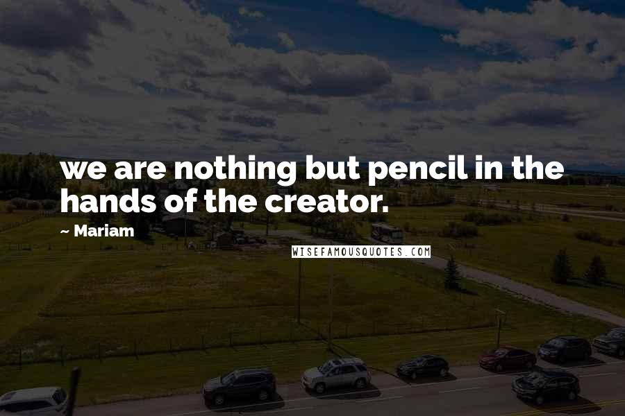 Mariam Quotes: we are nothing but pencil in the hands of the creator.