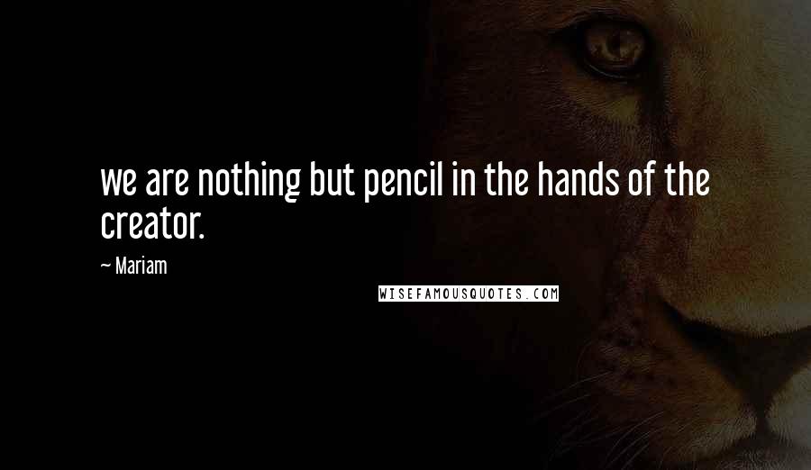 Mariam Quotes: we are nothing but pencil in the hands of the creator.