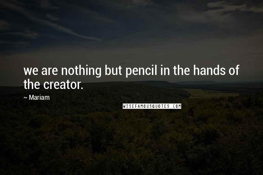 Mariam Quotes: we are nothing but pencil in the hands of the creator.