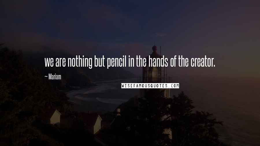 Mariam Quotes: we are nothing but pencil in the hands of the creator.