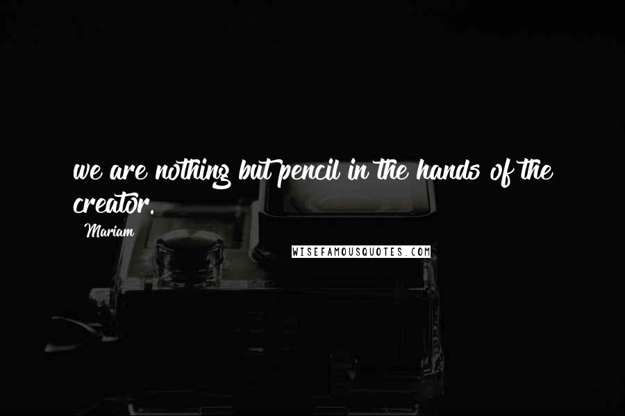 Mariam Quotes: we are nothing but pencil in the hands of the creator.