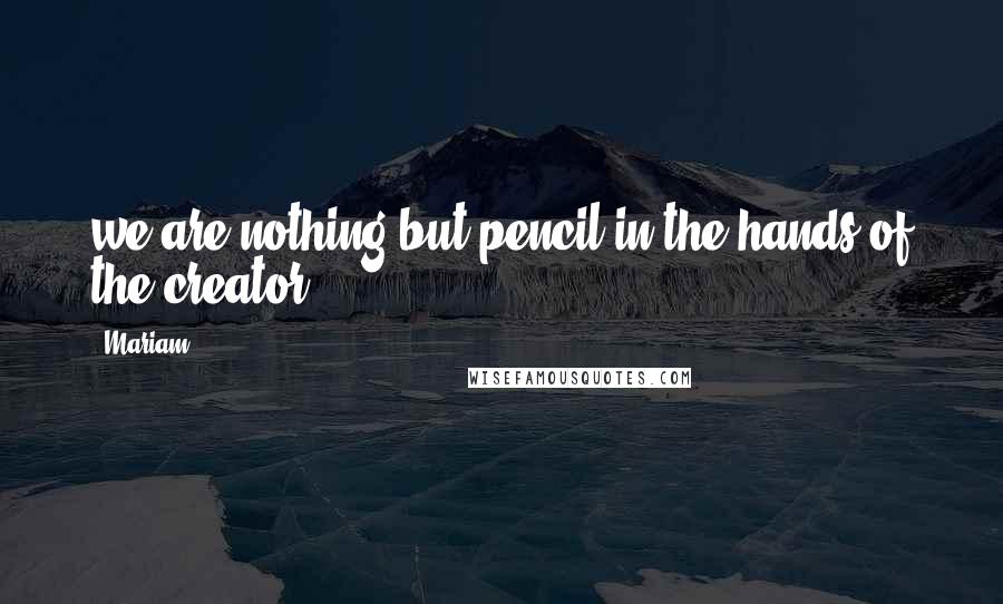 Mariam Quotes: we are nothing but pencil in the hands of the creator.