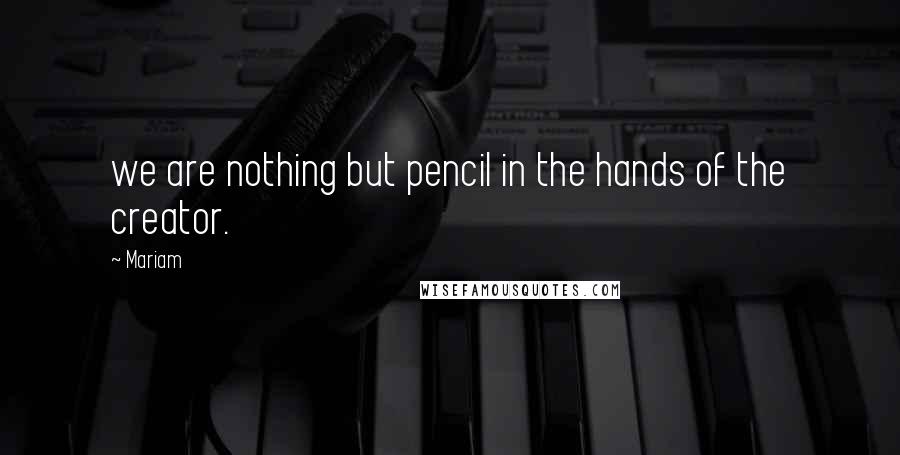 Mariam Quotes: we are nothing but pencil in the hands of the creator.