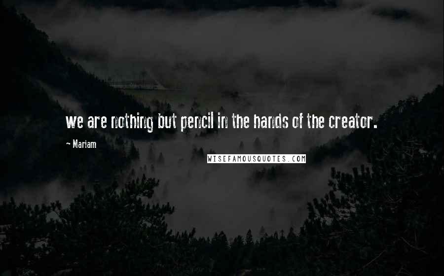 Mariam Quotes: we are nothing but pencil in the hands of the creator.