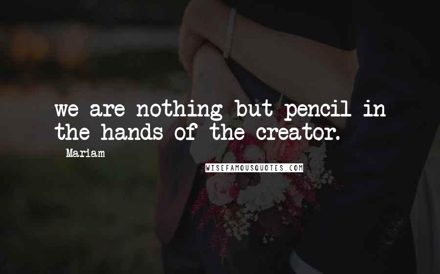 Mariam Quotes: we are nothing but pencil in the hands of the creator.