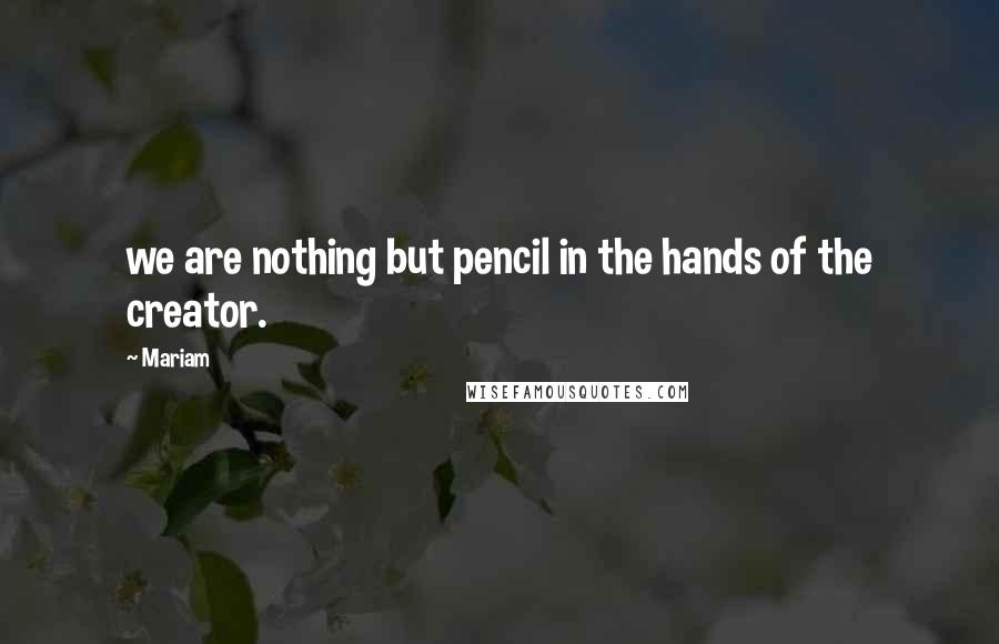 Mariam Quotes: we are nothing but pencil in the hands of the creator.