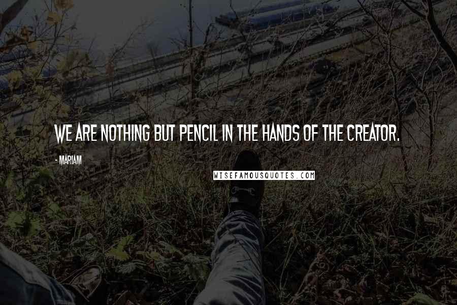 Mariam Quotes: we are nothing but pencil in the hands of the creator.