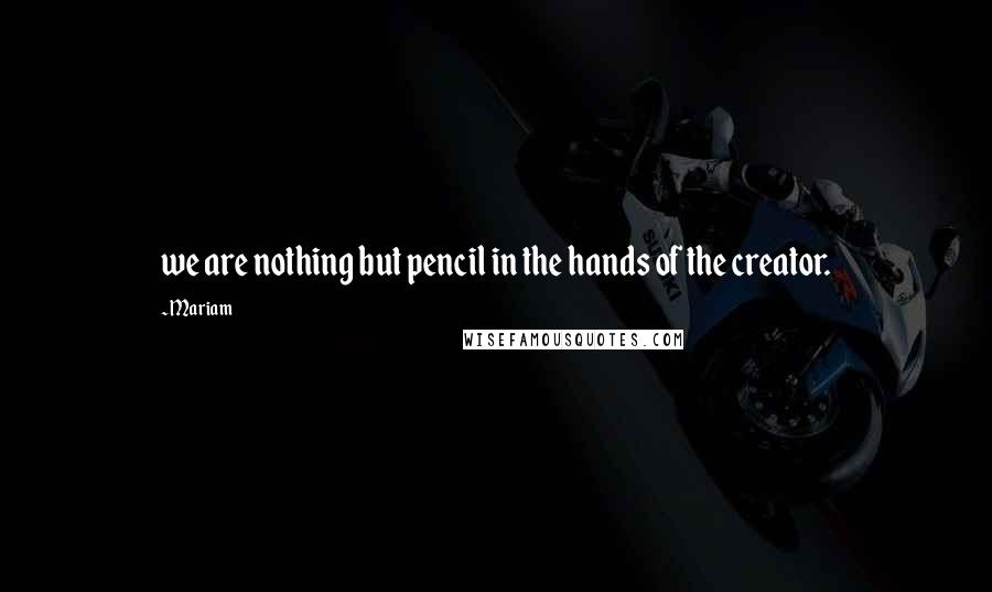 Mariam Quotes: we are nothing but pencil in the hands of the creator.