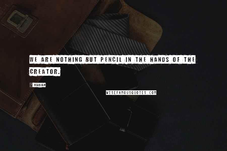 Mariam Quotes: we are nothing but pencil in the hands of the creator.