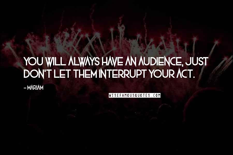 Mariam Quotes: You will always have an audience, just don't let them interrupt your act.